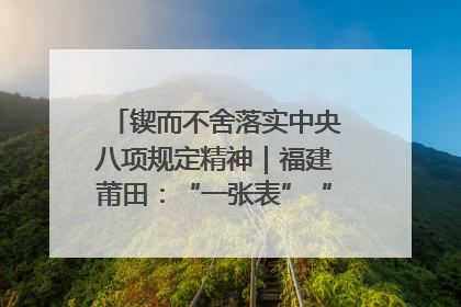 锲而不舍落实中央八项规定精神｜福建莆田：“一张表”“一张图”为基层减轻“数字负担”
