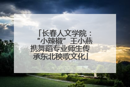 长春人文学院：“小辣椒”王小燕携舞蹈专业师生传承东北秧歌文化