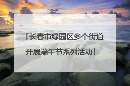 长春市绿园区多个街道开展端午节系列活动