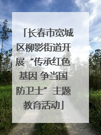 长春市宽城区柳影街道开展“传承红色基因 争当国防卫士”主题教育活动