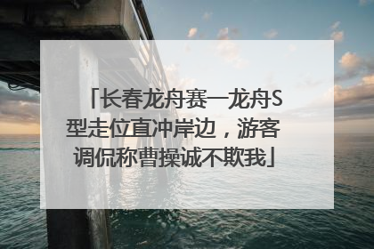 长春龙舟赛一龙舟S型走位直冲岸边，游客调侃称曹操诚不欺我