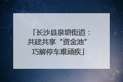 长沙县泉塘街道：共建共享“资金池” 巧解停车难顽疾
