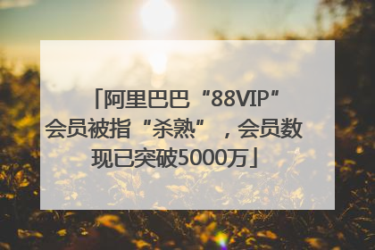 阿里巴巴“88VIP”会员被指“杀熟”，会员数现已突破5000万