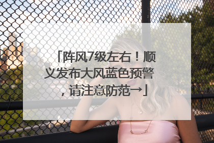 阵风7级左右！顺义发布大风蓝色预警，请注意防范→