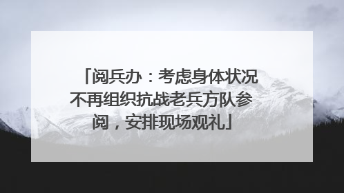 阅兵办：考虑身体状况不再组织抗战老兵方队参阅，安排现场观礼
