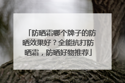 防晒霜哪个牌子的防晒效果好？全能抗打防晒霜，防晒好物推荐