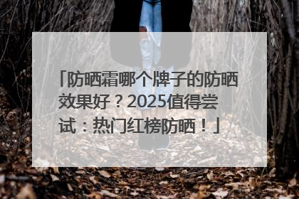 防晒霜哪个牌子的防晒效果好？2025值得尝试：热门红榜防晒！