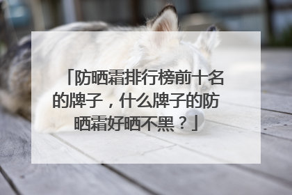 防晒霜排行榜前十名的牌子，什么牌子的防晒霜好晒不黑？