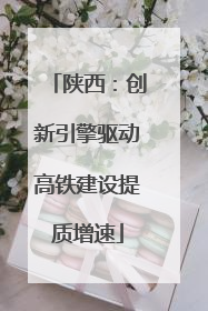 陕西：创新引擎驱动高铁建设提质增速