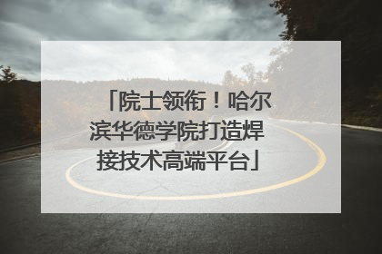 院士领衔！哈尔滨华德学院打造焊接技术高端平台