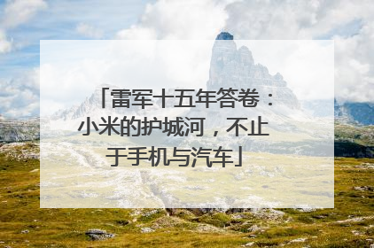 雷军十五年答卷：小米的护城河，不止于手机与汽车