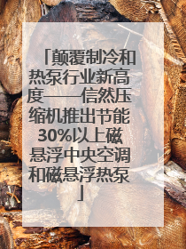 颠覆制冷和热泵行业新高度——信然压缩机推出节能30%以上磁悬浮中央空调和磁悬浮热泵