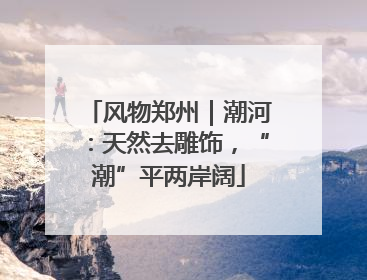 风物郑州｜潮河：天然去雕饰，“潮”平两岸阔