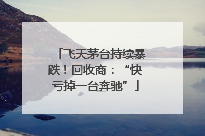 飞天茅台持续暴跌！回收商：“快亏掉一台奔驰”