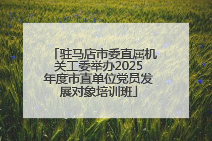 驻马店市委直属机关工委举办2025年度市直单位党员发展对象培训班