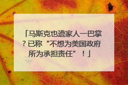 马斯克也遭家人一巴掌？已称“不想为美国政府所为承担责任”！