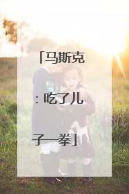 马斯克：吃了儿子一拳