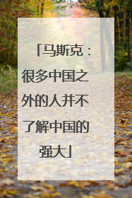 马斯克：很多中国之外的人并不了解中国的强大
