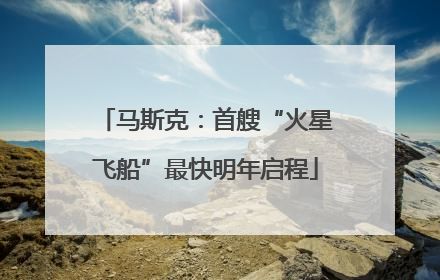 马斯克：首艘“火星飞船”最快明年启程