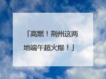 高燃！荆州这两地端午超火爆！