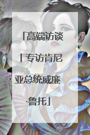 高端访谈丨专访肯尼亚总统威廉·鲁托
