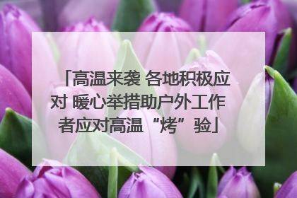高温来袭 各地积极应对 暖心举措助户外工作者应对高温“烤”验