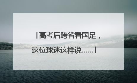 高考后跨省看国足，这位球迷这样说……