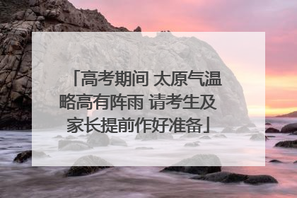 高考期间 太原气温略高有阵雨 请考生及家长提前作好准备