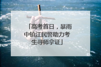 高考首日，暴雨中镇江民警助力考生寻师拿证