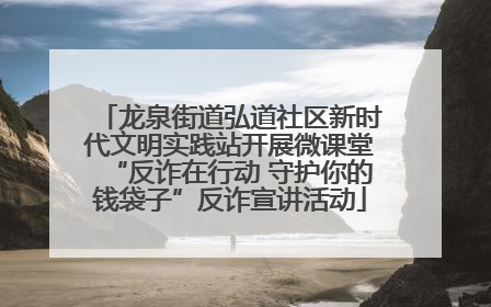 龙泉街道弘道社区新时代文明实践站开展微课堂“反诈在行动 守护你的钱袋子”反诈宣讲活动