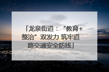 龙泉街道：“教育+整治”双发力 筑牢道路交通安全防线