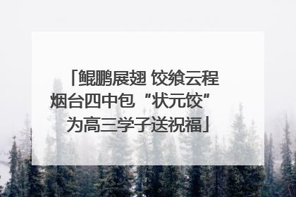 鲲鹏展翅 饺飨云程 烟台四中包“状元饺” 为高三学子送祝福
