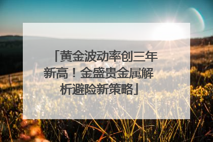 黄金波动率创三年新高！金盛贵金属解析避险新策略