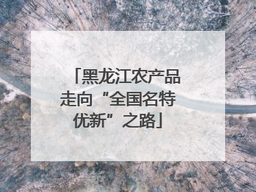 黑龙江农产品走向“全国名特优新”之路