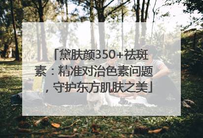 黛肤颜350+祛斑素：精准对治色素问题，守护东方肌肤之美