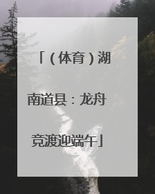 （体育）湖南道县：龙舟竞渡迎端午