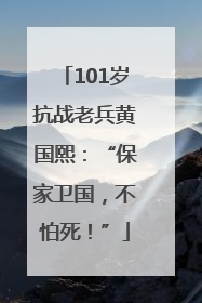 101岁抗战老兵黄国熙：“保家卫国，不怕死！”