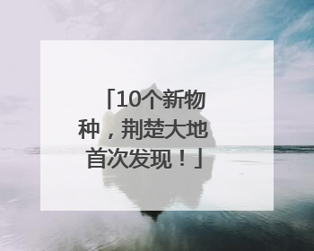 10个新物种，荆楚大地首次发现！