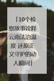 10个检察故事诠释云南法治温度 还原正义守护的动人瞬间