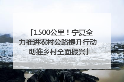 1500公里！宁夏全力推进农村公路提升行动 助推乡村全面振兴