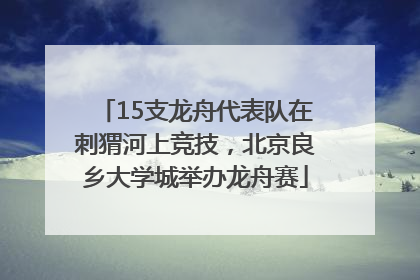 15支龙舟代表队在刺猬河上竞技，北京良乡大学城举办龙舟赛
