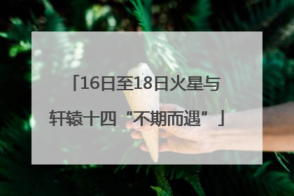 16日至18日火星与轩辕十四“不期而遇”