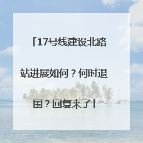 17号线建设北路站进展如何？何时退围？回复来了