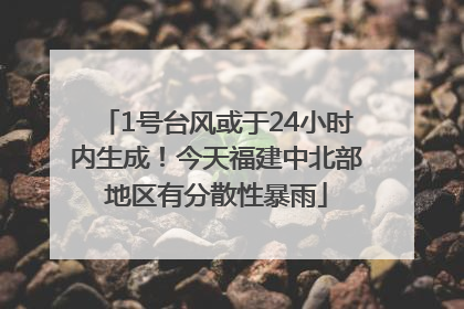 1号台风或于24小时内生成！今天福建中北部地区有分散性暴雨