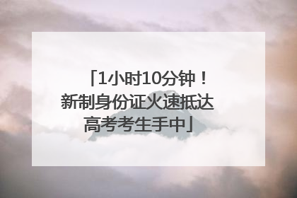 1小时10分钟！新制身份证火速抵达高考考生手中