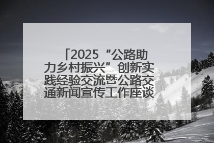 2025“公路助力乡村振兴”创新实践经验交流暨公路交通新闻宣传工作座谈会在十堰市举行
