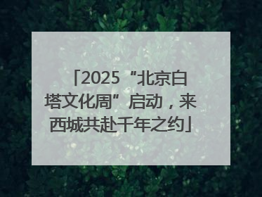 2025“北京白塔文化周”启动，来西城共赴千年之约