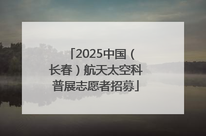 2025中国（长春）航天太空科普展志愿者招募