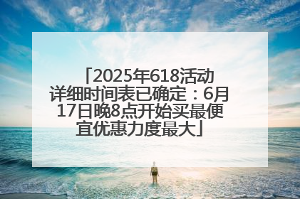 2025年618活动详细时间表已确定：6月17日晚8点开始买最便宜优惠力度最大