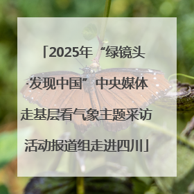 2025年“绿镜头·发现中国”中央媒体走基层看气象主题采访活动报道组走进四川